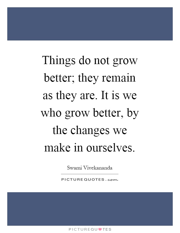 Things do not grow better; they remain as they are. It is we who grow better, by the changes we make in ourselves Picture Quote #1