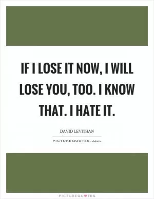 If I lose it now, I will lose you, too. I know that. I hate it Picture Quote #1