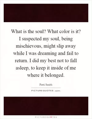 What is the soul? What color is it? I suspected my soul, being mischievous, might slip away while I was dreaming and fail to return. I did my best not to fall asleep, to keep it inside of me where it belonged Picture Quote #1