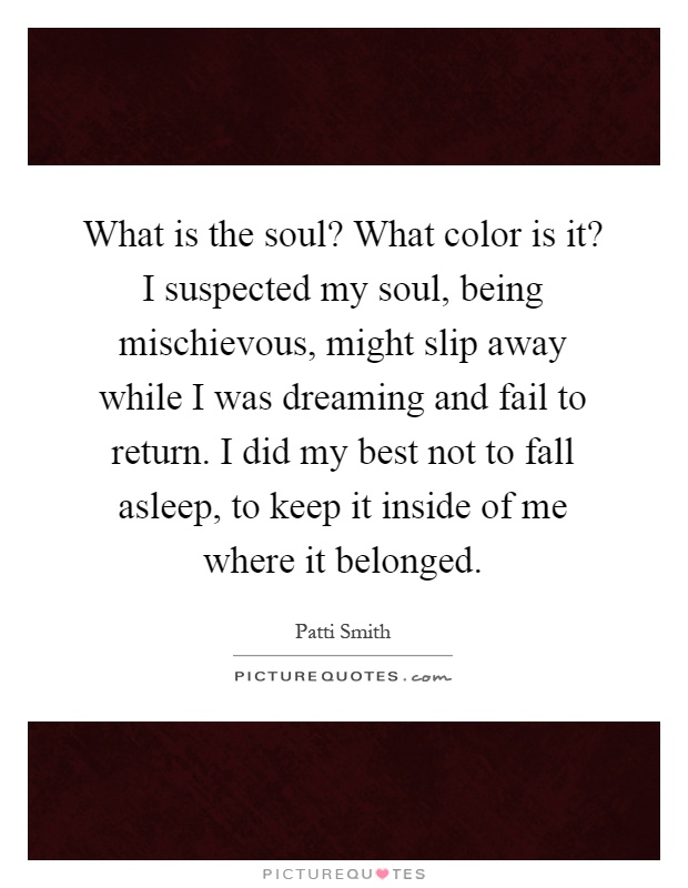 What is the soul? What color is it? I suspected my soul, being mischievous, might slip away while I was dreaming and fail to return. I did my best not to fall asleep, to keep it inside of me where it belonged Picture Quote #1