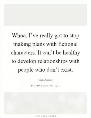 Whoa, I’ve really got to stop making plans with fictional characters. It can’t be healthy to develop relationships with people who don’t exist Picture Quote #1