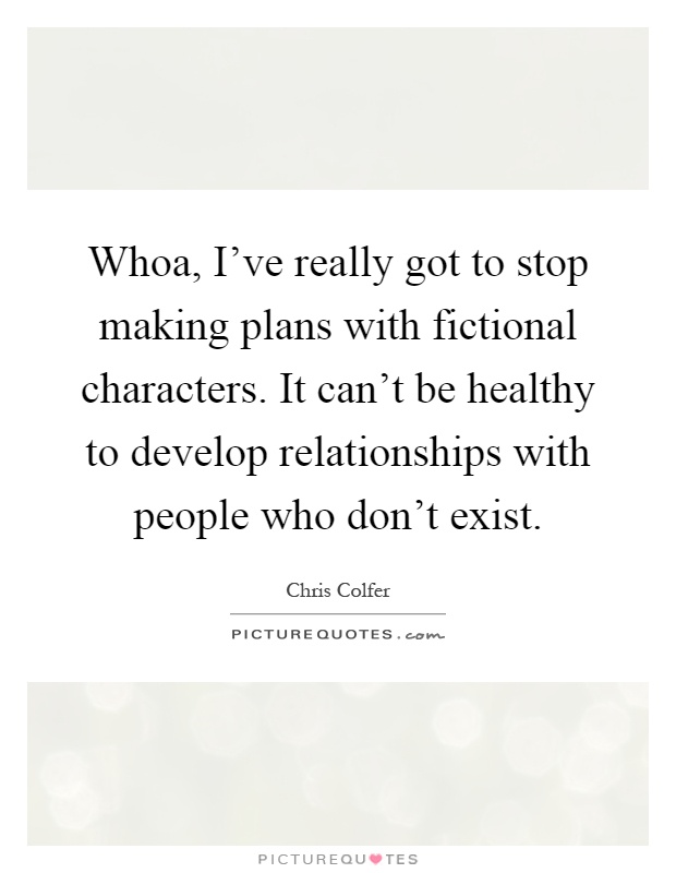 Whoa, I've really got to stop making plans with fictional characters. It can't be healthy to develop relationships with people who don't exist Picture Quote #1
