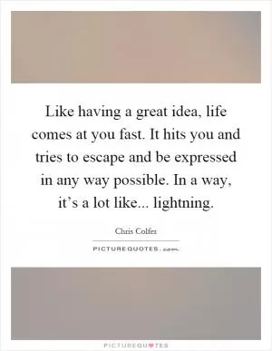 Like having a great idea, life comes at you fast. It hits you and tries to escape and be expressed in any way possible. In a way, it’s a lot like... lightning Picture Quote #1