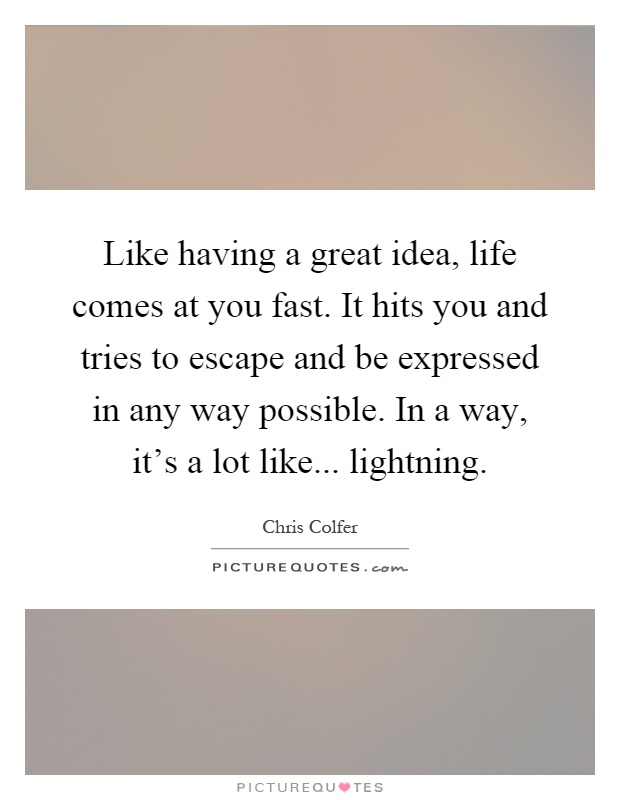 Like having a great idea, life comes at you fast. It hits you and tries to escape and be expressed in any way possible. In a way, it's a lot like... lightning Picture Quote #1
