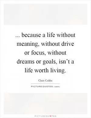 ... because a life without meaning, without drive or focus, without dreams or goals, isn’t a life worth living Picture Quote #1