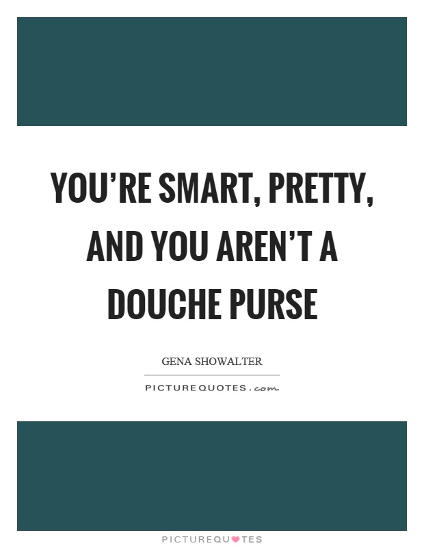 You're smart, pretty, and you aren't a douche purse Picture Quote #1