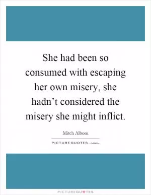 She had been so consumed with escaping her own misery, she hadn’t considered the misery she might inflict Picture Quote #1