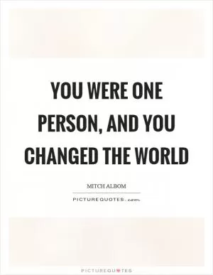 You were one person, and you changed the world Picture Quote #1