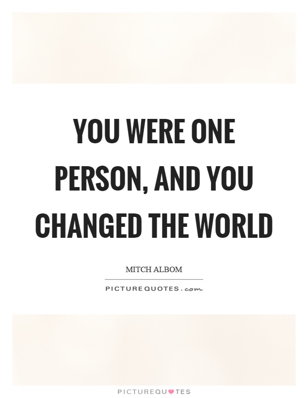 You were one person, and you changed the world Picture Quote #1