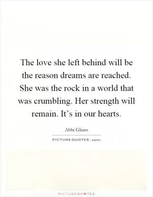 The love she left behind will be the reason dreams are reached. She was the rock in a world that was crumbling. Her strength will remain. It’s in our hearts Picture Quote #1