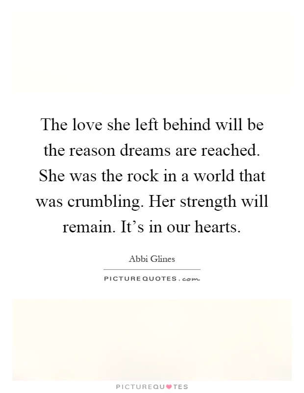 The love she left behind will be the reason dreams are reached. She was the rock in a world that was crumbling. Her strength will remain. It's in our hearts Picture Quote #1