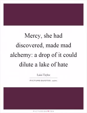 Mercy, she had discovered, made mad alchemy: a drop of it could dilute a lake of hate Picture Quote #1