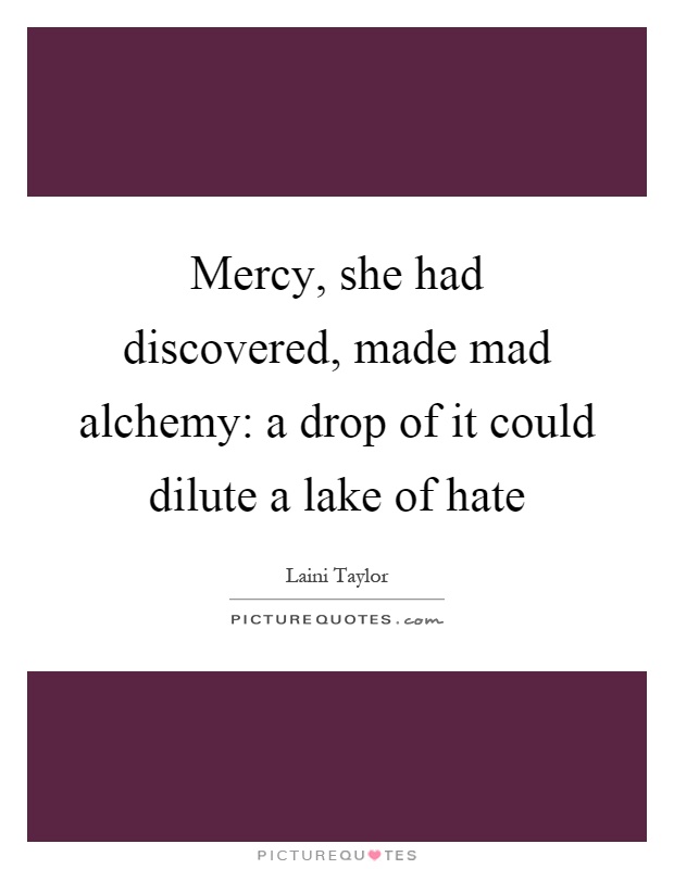 Mercy, she had discovered, made mad alchemy: a drop of it could dilute a lake of hate Picture Quote #1