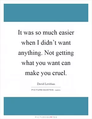 It was so much easier when I didn’t want anything. Not getting what you want can make you cruel Picture Quote #1