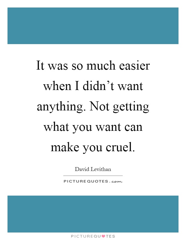 It was so much easier when I didn't want anything. Not getting what you want can make you cruel Picture Quote #1