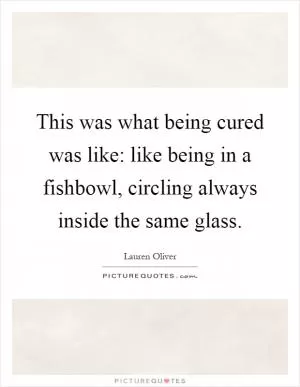 This was what being cured was like: like being in a fishbowl, circling always inside the same glass Picture Quote #1