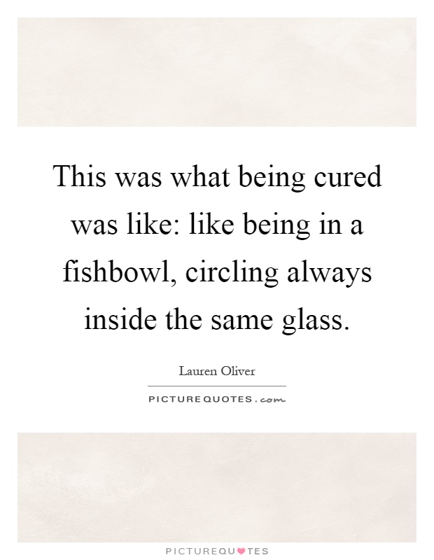 This was what being cured was like: like being in a fishbowl, circling always inside the same glass Picture Quote #1