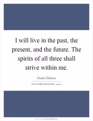 I will live in the past, the present, and the future. The spirits of all three shall strive within me Picture Quote #1