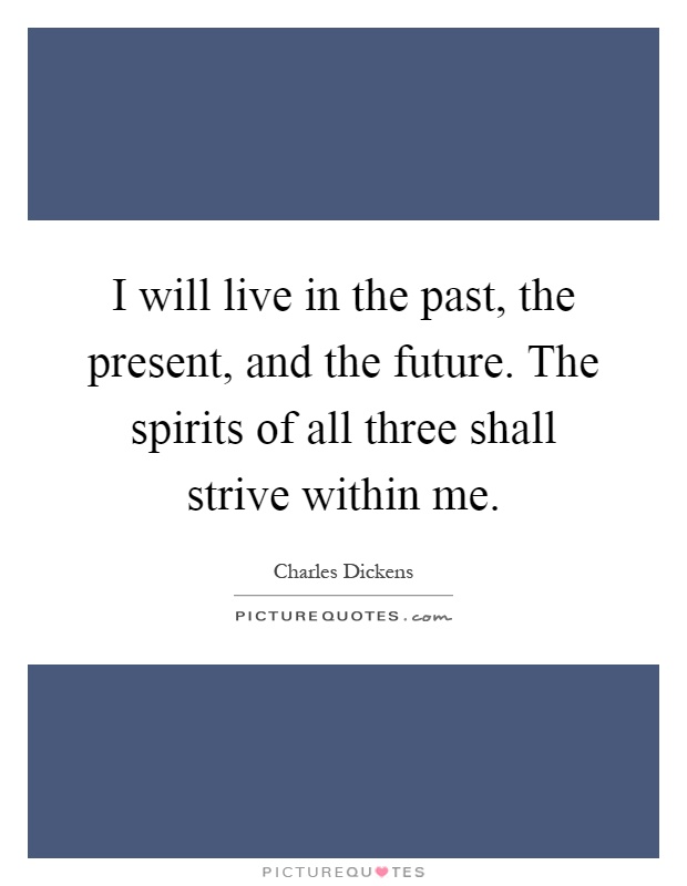 I will live in the past, the present, and the future. The spirits of all three shall strive within me Picture Quote #1
