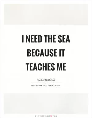 I need the sea because it teaches me Picture Quote #1