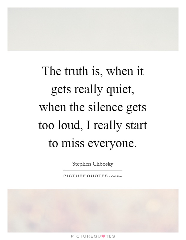 The truth is, when it gets really quiet, when the silence gets too loud, I really start to miss everyone Picture Quote #1