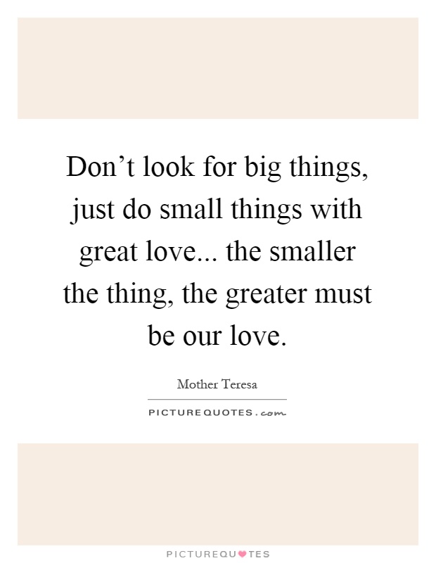 Don't look for big things, just do small things with great love... the smaller the thing, the greater must be our love Picture Quote #1