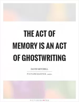 The act of memory is an act of ghostwriting Picture Quote #1