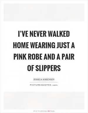 I’ve never walked home wearing just a pink robe and a pair of slippers Picture Quote #1