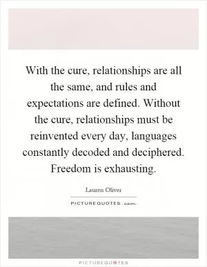 With the cure, relationships are all the same, and rules and expectations are defined. Without the cure, relationships must be reinvented every day, languages constantly decoded and deciphered. Freedom is exhausting Picture Quote #1