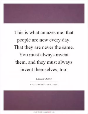 This is what amazes me: that people are new every day. That they are never the same. You must always invent them, and they must always invent themselves, too Picture Quote #1