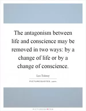 The antagonism between life and conscience may be removed in two ways: by a change of life or by a change of conscience Picture Quote #1