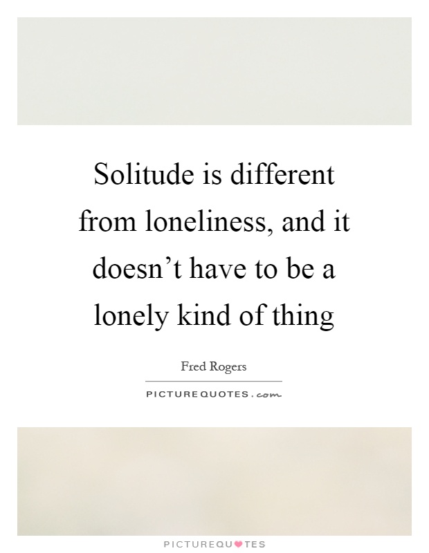 Solitude is different from loneliness, and it doesn't have to be a lonely kind of thing Picture Quote #1