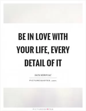 Be in love with your life, every detail of it Picture Quote #1