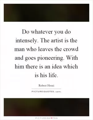 Do whatever you do intensely. The artist is the man who leaves the crowd and goes pioneering. With him there is an idea which is his life Picture Quote #1