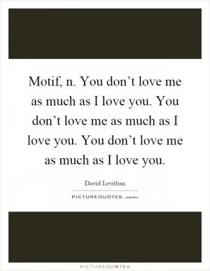 Motif, n. You don’t love me as much as I love you. You don’t love me as much as I love you. You don’t love me as much as I love you Picture Quote #1