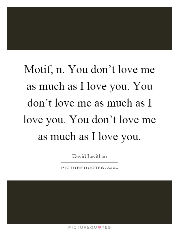 Motif, n. You don't love me as much as I love you. You don't love me as much as I love you. You don't love me as much as I love you Picture Quote #1