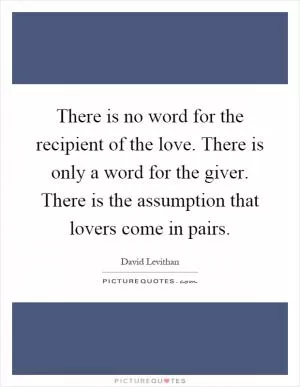 There is no word for the recipient of the love. There is only a word for the giver. There is the assumption that lovers come in pairs Picture Quote #1