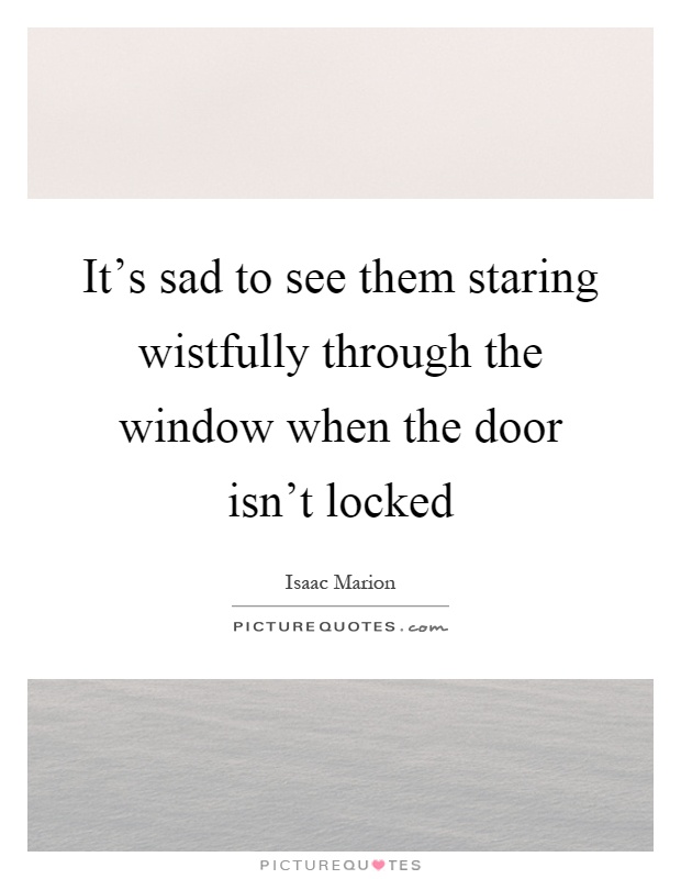 It's sad to see them staring wistfully through the window when the door isn't locked Picture Quote #1