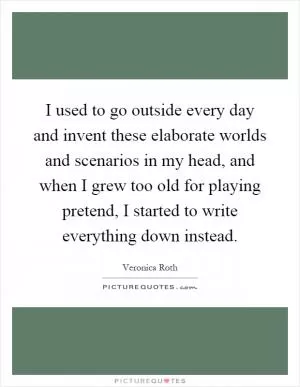 I used to go outside every day and invent these elaborate worlds and scenarios in my head, and when I grew too old for playing pretend, I started to write everything down instead Picture Quote #1