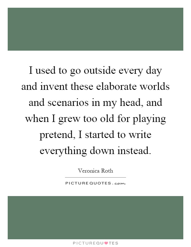 I used to go outside every day and invent these elaborate worlds and scenarios in my head, and when I grew too old for playing pretend, I started to write everything down instead Picture Quote #1
