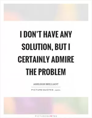 I don’t have any solution, but I certainly admire the problem Picture Quote #1