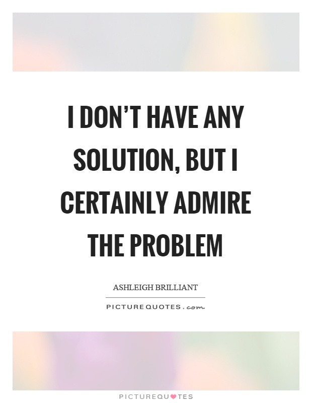 I don't have any solution, but I certainly admire the problem Picture Quote #1