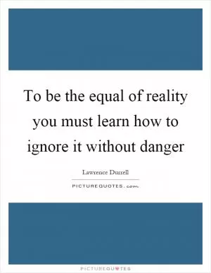 To be the equal of reality you must learn how to ignore it without danger Picture Quote #1