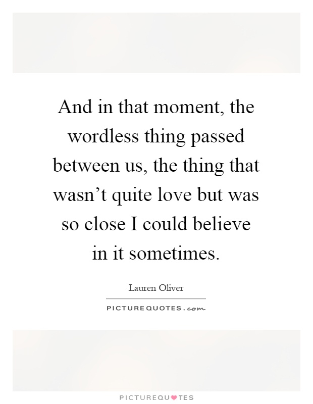 And in that moment, the wordless thing passed between us, the thing that wasn't quite love but was so close I could believe in it sometimes Picture Quote #1