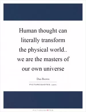 Human thought can literally transform the physical world.. we are the masters of our own universe Picture Quote #1