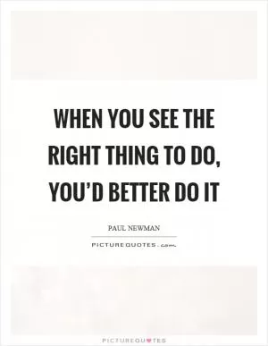 When you see the right thing to do, you’d better do it Picture Quote #1