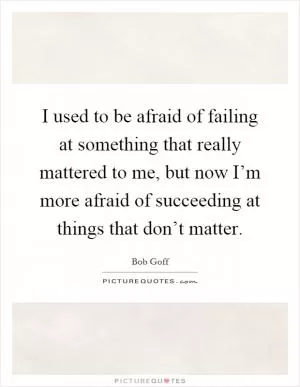 I used to be afraid of failing at something that really mattered to me, but now I’m more afraid of succeeding at things that don’t matter Picture Quote #1