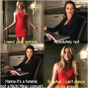 I need your opinion. Absolutely not. Hanna it’s a funeral, not a Nicki Minaj concert. So what, I can’t dance on his grave? Picture Quote #1