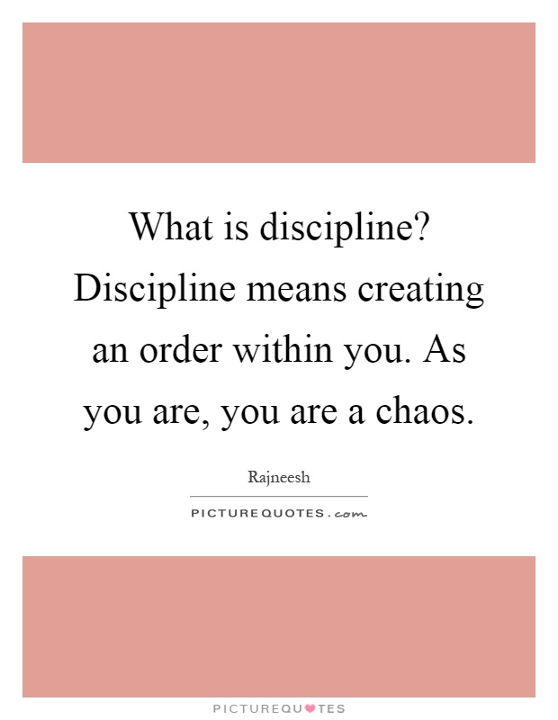 What is discipline? Discipline means creating an order within you. As you are, you are a chaos Picture Quote #1