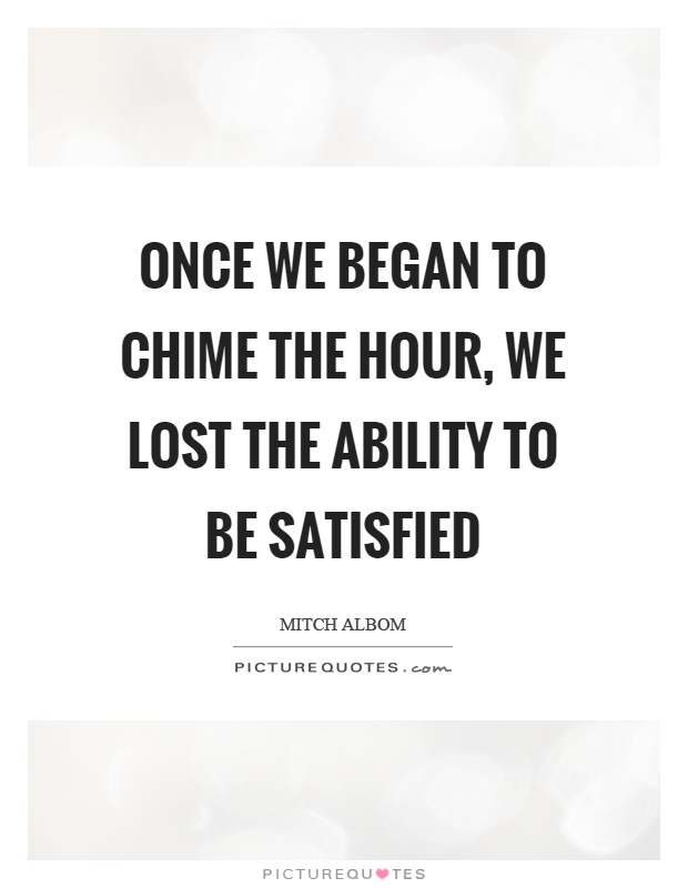 Once we began to chime the hour, we lost the ability to be satisfied Picture Quote #1